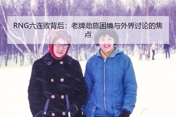 RNG六连败背后：老牌劲旅困境与外界讨论的焦点（hth）
